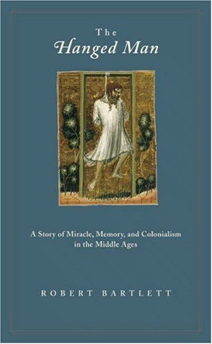 The Hanged Man A Story Of Miracle Memory And Colonialism In The Middle Ages Robert Bartlett