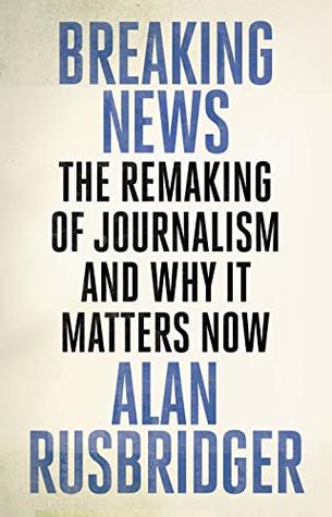 Breaking News The Remaking Of Journalism And Why It Matters Now Alan Rusbridger