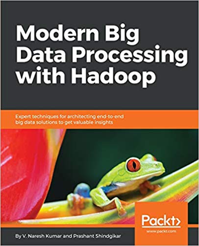 Modern Big Data Processing With Hadoop Expert Techniques For Architecting Endtoend Big Data Solutions To Get Valuable Insights 1st Edition V Naresh Kumar