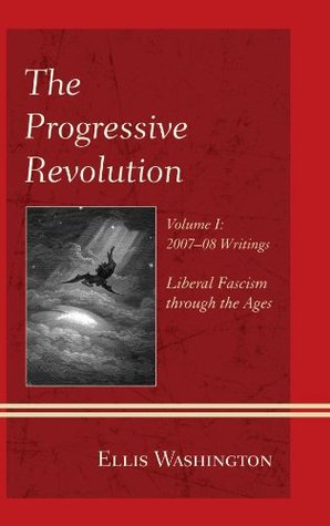 The Progressive Revolution Liberal Fascism Through The Ages Vol I 200708 Writings 1 Kindle Edition Ellis Washington