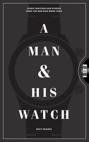 A Man And His Watch Iconic Watches And Stories From The Men Who Wore Them Hardcover Matthew Hranek