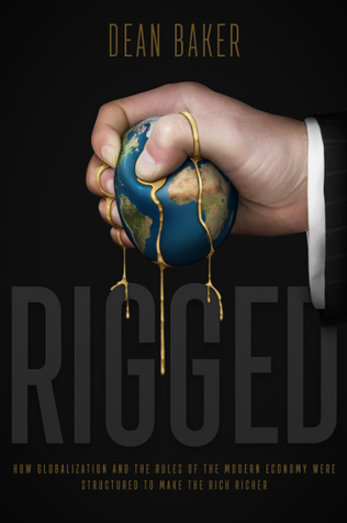 Rigged How Globalization And The Rules Of The Modern Economy Were Structured To Make The Rich Richer Paperback Dean Baker