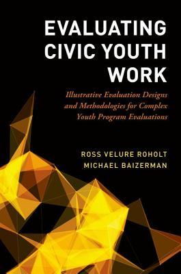 Evaluating Civic Youth Work Illustrative Evaluation Designs And Methodologies For Complex Youth Program Evaluations Ross Velure Roholt Michael Baizerman