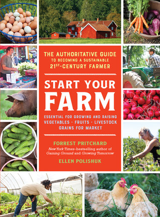 Start Your Farm The Authoritative Guide To Becoming A Sustainable 21st Century Farmer Forrest Pritchard Ellen Polishuk