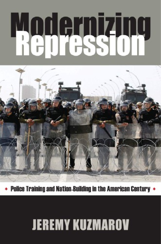 Modernizing Repression Police Training And Nation Building In The American Century Jeremy Kuzmarov