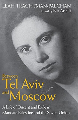 Between Tel Aviv And Moscow A Life Of Dissent And Exile In Mandate Palestine And The Soviet Union Hardcover Leah Trachtmanpalchan Nir Arielli