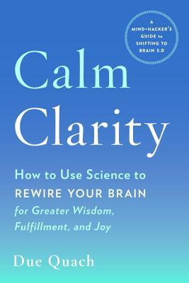 Calm Clarity How To Use Science To Rewire Your Brain For Greater Wisdom Fulfillment And Joy Due Quach