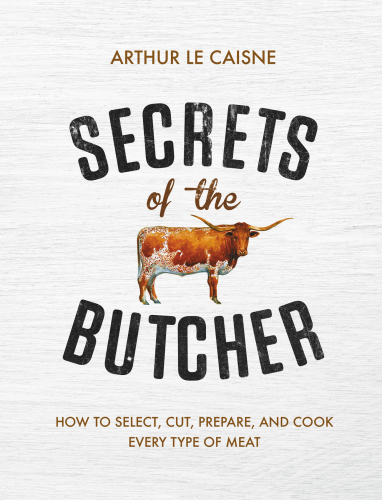 Secrets Of The Butcher How To Select Cut Prepare And Cook Every Type Of Meat Arthur Le Caisne