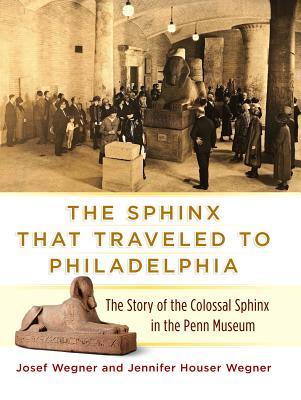 The Sphinx That Traveled To Philadelphia The Story Of The Colossal Sphinx In The Penn Museum Hardcover Josef W Wegner Jennifer Houser Wegner