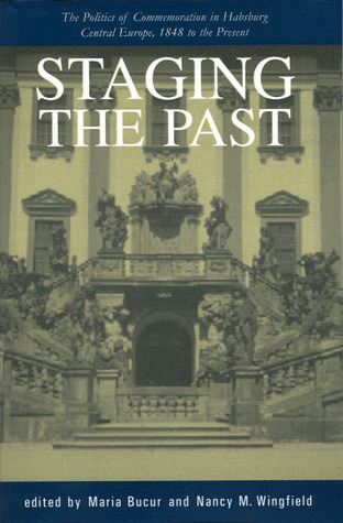 Staging The Past The Politics Of Commemoration In Habsburg Central Europe 1848 To The Present Maria Bucur Nancy M Wingfield