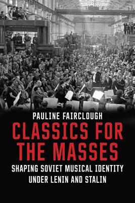 Classics For The Masses Shaping Soviet Musical Identity Under Lenin And Stalin Pauline Fairclough
