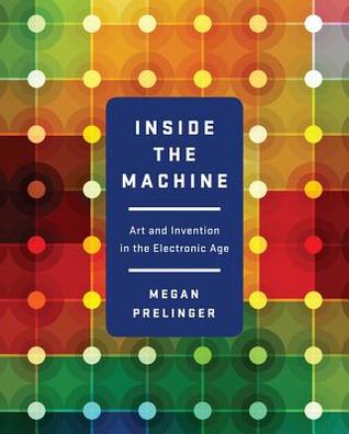Inside The Machine Art And Invention In The Electronic Age Megan Prelinger