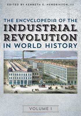 The Encyclopedia Of The Industrial Revolution In World History Kenneth E Hendrickson Jr Justin Corfield Steven L Danver
