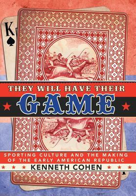 They Will Have Their Game Sporting Culture And The Making Of The Early American Republic Hardcover Kenneth Cohen