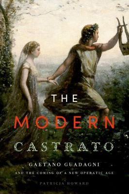The Modern Castrato Gaetano Guadagni And The Coming Of A New Operatic Age Patricia Howard