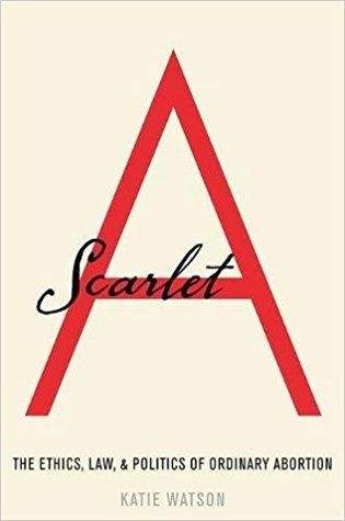 Scarlet A The Ethics Law And Politics Of Ordinary Abortion Katie Watson