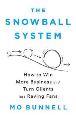 The Snowball System How To Win More Business And Turn Clients Into Raving Fans Mo Bunnell