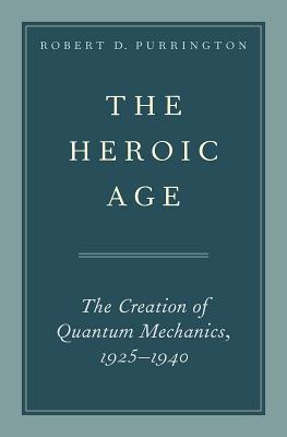 The Heroic Age The Creation Of Quantum Mechanics 19251940 Robert D Purrington