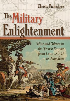 The Military Enlightenment War And Culture In The French Empire From Louis Xiv To Napoleon Hardcover Christy Pichichero