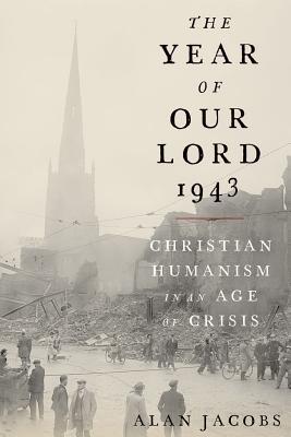 The Year Of Our Lord 1943 Christian Humanism In An Age Of Crisis Hardcover Alan Jacobs