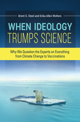 When Ideology Trumps Science Why We Question The Experts On Everything From Climate Change To Vaccinations Brent S Steel