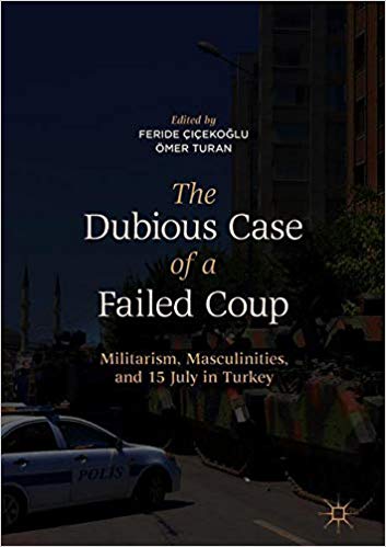The Dubious Case Of A Failed Coup Militarism Masculinities And 15 July In Turkey 1st Ed 2019 Edition Feride Iekolu