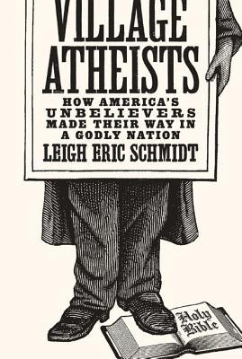 Village Atheists How Americas Unbelievers Made Their Way In A Godly Nation Hardcover Leigh Eric Schmidt