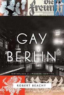 Gay Berlin Birthplace Of A Modern Identity 1st Edition Robert Beachy