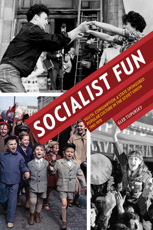 Socialist Fun Youth Consumption And Statesponsored Popular Culture In The Soviet Union 19451970 Gleb Tsipursky
