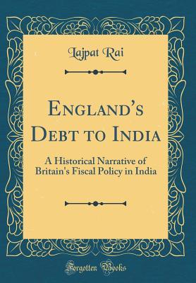 Englands Debt To India A Historical Narrative Of Britains Fiscal Policy In India Lajpat Rai