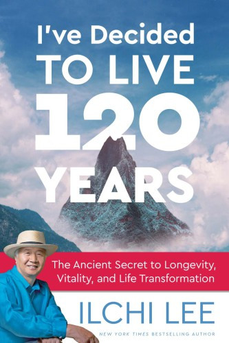 Ive Decided To Live 120 Years The Ancient Secret To Longevity Vitality And Life Transformation Ilchi Lee