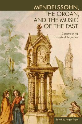 Mendelssohn The Organ And The Music Of The Past Constructing Historical Legacies Jrgen Thym Ed