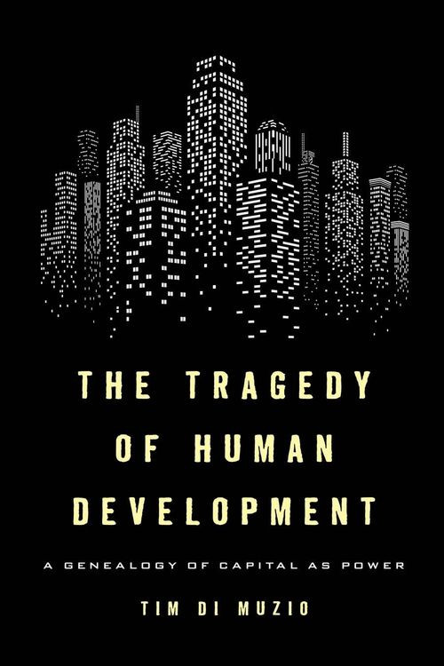 The Tragedy Of Human Development A Genealogy Of Capital As Power Tim Di Muzio