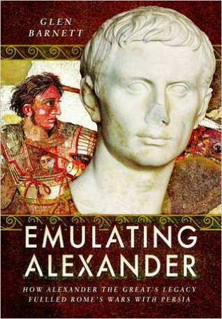 Emulating Alexander How Alexander The Greats Legacy Fuelled Romes Wars With Persia Hardcover Glenn Barnett