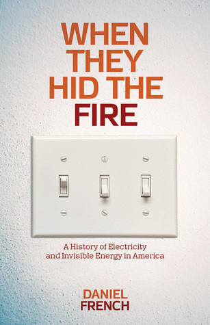 When They Hid The Fire A History Of Electricity And Invisible Energy In America Daniel French