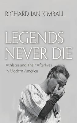 Legends Never Die Athletes And Their Afterlives In Modern America Hardcover Richard Ian Kimball