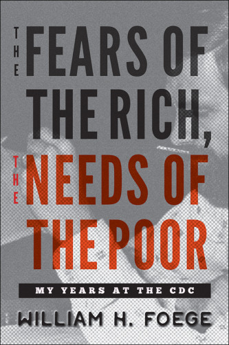 The Fears Of The Rich The Needs Of The Poor My Years At The Cdc William H Foege