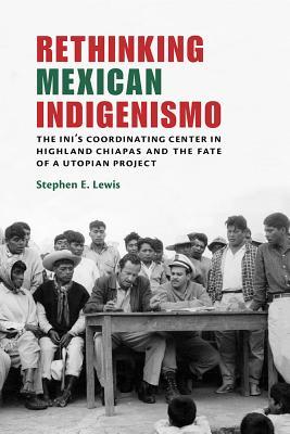 Rethinking Mexican Indigenismo The Inis Coordinating Center In Highland Chiapas And The Fate Of A Utopian Project Hardcover Stephen E Lewis