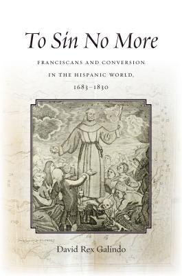 To Sin No More Franciscans And Conversion In The Hispanic World 16831830 Hardcover David Rex Galindo