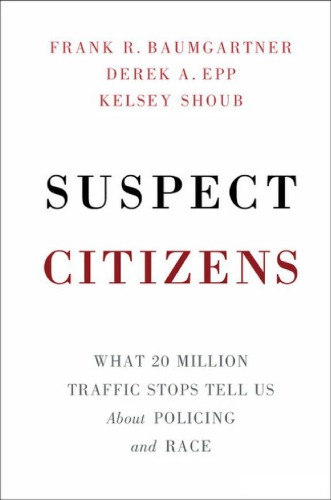 Suspect Citizens What 20 Million Traffic Stops Tell Us About Policing And Race Frank R Baumgartner Derek A Epp Kelsey Shoub