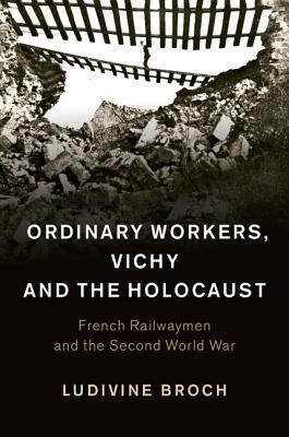 Ordinary Workers Vichy And The Holocaust French Railwaymen And The Second World War Hardcover Ludivine Broch