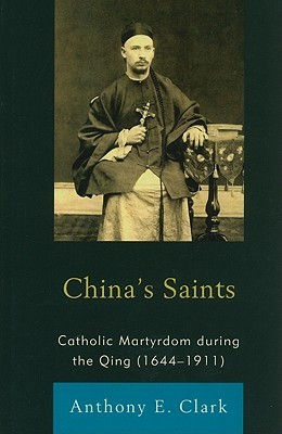 Chinas Saints Catholic Martyrdom During The Qing 16441911 Anthony E Clark