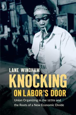 Knocking On Labors Door Union Organizing In The 1970s And The Roots Of A New Economic Divide Lane Windham