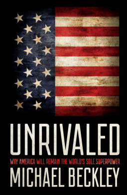 Unrivaled Why America Will Remain The Worlds Sole Superpower Michael Beckley