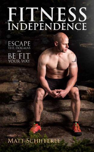 Fitness Independence Escape The Fads And Be Fit Your Way Matt Schifferle