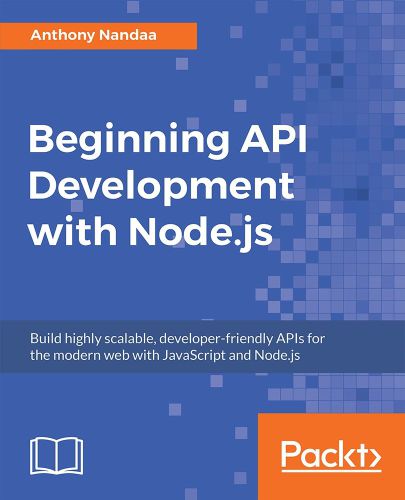 Beginning Api Development With Nodejs Build Highly Scalable Developerfriendly Apis For The Modern Web With Javascript And Nodejs Anthony Nandaa