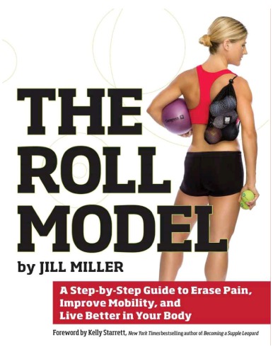 The Roll Model A Stepbystep Guide To Erase Pain Improve Mobility And Live Better In Your Body Jill Miller