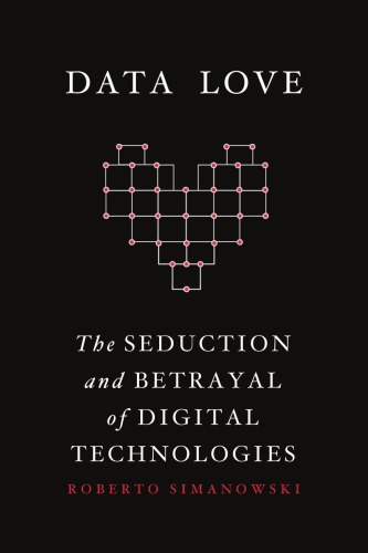 Data Love The Seduction And Betrayal Of Digital Technologies Paperback Roberto Simanowski
