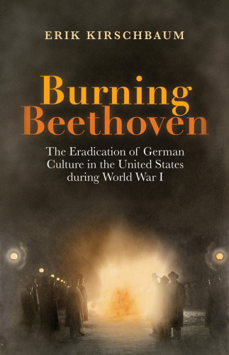 Burning Beethoven The Eradication Of German Culture In The Us During Ww I Erik Kirschbaum
