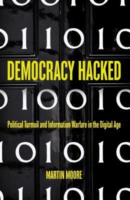 Democracy Hacked Political Turmoil And Information Warfare In The Digital Age Martin Moore